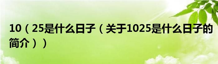 10（25是什么日子（關(guān)于1025是什么日子的簡(jiǎn)介））