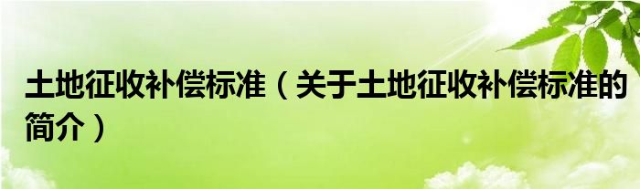 土地征收補(bǔ)償標(biāo)準(zhǔn)（關(guān)于土地征收補(bǔ)償標(biāo)準(zhǔn)的簡(jiǎn)介）