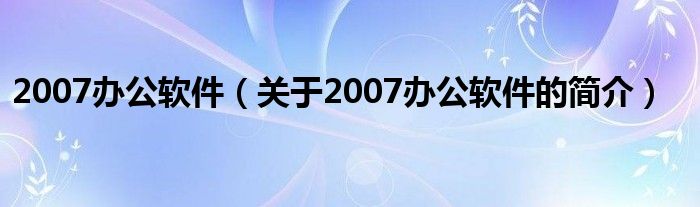 2007辦公軟件（關(guān)于2007辦公軟件的簡介）