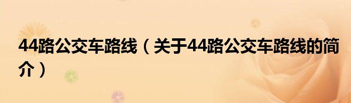 44路公交車路線（關(guān)于44路公交車路線的簡(jiǎn)介）