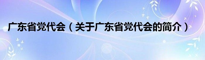 廣東省黨代會（關于廣東省黨代會的簡介）