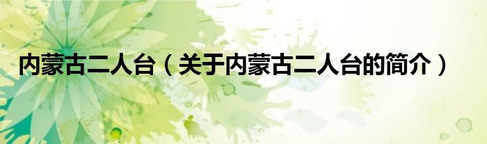 內(nèi)蒙古二人臺(tái)（關(guān)于內(nèi)蒙古二人臺(tái)的簡(jiǎn)介）