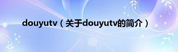 douyutv（關(guān)于douyutv的簡介）