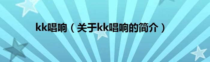 kk唱響（關(guān)于kk唱響的簡(jiǎn)介）