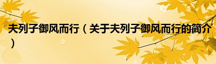 夫列子御風(fēng)而行（關(guān)于夫列子御風(fēng)而行的簡介）