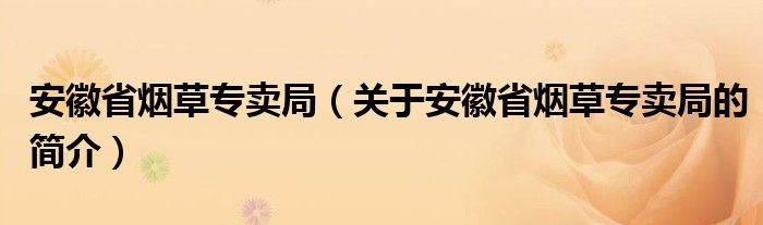 安徽省煙草專賣局（關(guān)于安徽省煙草專賣局的簡(jiǎn)介）