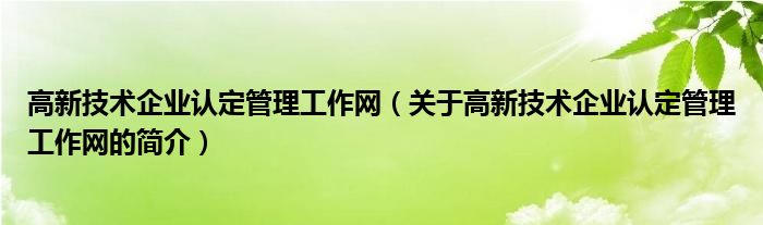 高新技術企業(yè)認定管理工作網(wǎng)（關于高新技術企業(yè)認定管理工作網(wǎng)的簡介）