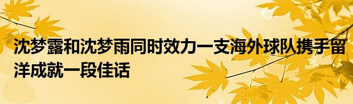 沈夢露和沈夢雨同時(shí)效力一支海外球隊(duì)攜手留洋成就一段佳話