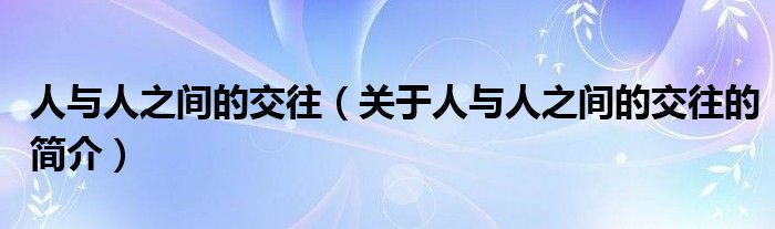 人與人之間的交往（關(guān)于人與人之間的交往的簡(jiǎn)介）