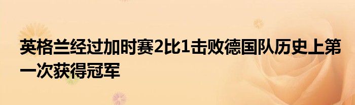 英格蘭經(jīng)過加時賽2比1擊敗德國隊歷史上第一次獲得冠軍