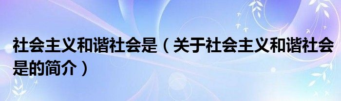 社會(huì)主義和諧社會(huì)是（關(guān)于社會(huì)主義和諧社會(huì)是的簡(jiǎn)介）