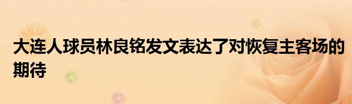 大連人球員林良銘發(fā)文表達(dá)了對(duì)恢復(fù)主客場(chǎng)的期待