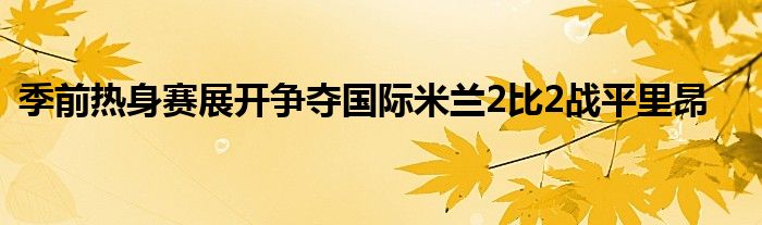 季前熱身賽展開爭(zhēng)奪國(guó)際米蘭2比2戰(zhàn)平里昂