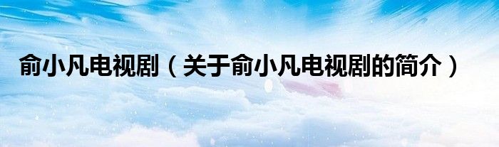 俞小凡電視?。P(guān)于俞小凡電視劇的簡(jiǎn)介）