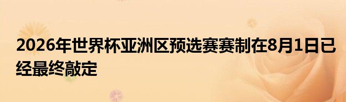 2026年世界杯亞洲區(qū)預選賽賽制在8月1日已經(jīng)最終敲定