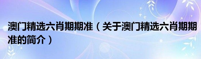 澳門精選六肖期期準(zhǔn)（關(guān)于澳門精選六肖期期準(zhǔn)的簡介）