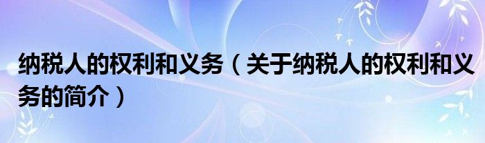 納稅人的權(quán)利和義務（關(guān)于納稅人的權(quán)利和義務的簡介）