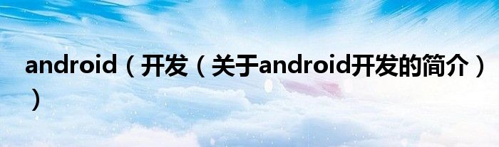 android（開發(fā)（關于android開發(fā)的簡介））