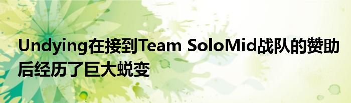 Undying在接到Team SoloMid戰(zhàn)隊的贊助后經歷了巨大蛻變