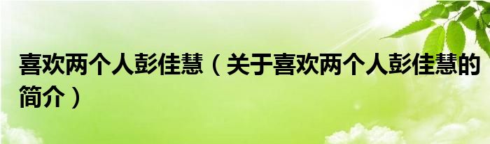 喜歡兩個(gè)人彭佳慧（關(guān)于喜歡兩個(gè)人彭佳慧的簡介）