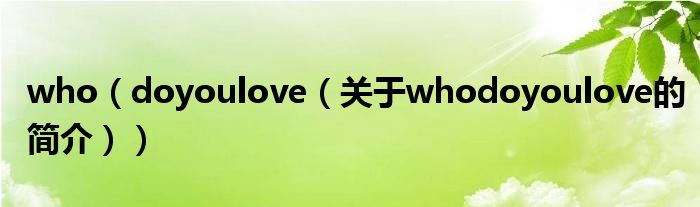 who（doyoulove（關(guān)于whodoyoulove的簡介））