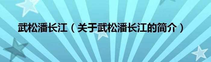 武松潘長(zhǎng)江（關(guān)于武松潘長(zhǎng)江的簡(jiǎn)介）