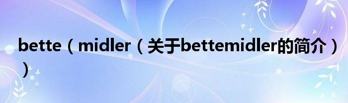 bette（midler（關(guān)于bettemidler的簡(jiǎn)介））