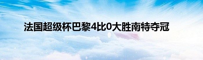 法國(guó)超級(jí)杯巴黎4比0大勝南特奪冠