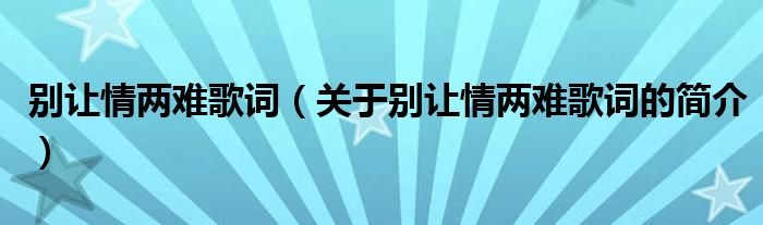 別讓情兩難歌詞（關(guān)于別讓情兩難歌詞的簡介）