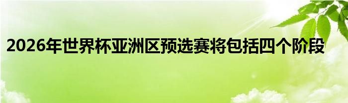 2026年世界杯亞洲區(qū)預選賽將包括四個階段