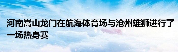 河南嵩山龍門在航海體育場與滄州雄獅進行了一場熱身賽