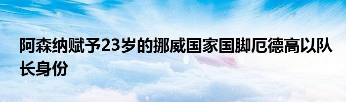 阿森納賦予23歲的挪威國(guó)家國(guó)腳厄德高以隊(duì)長(zhǎng)身份