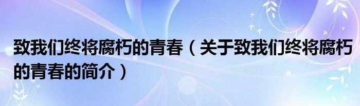 致我們終將腐朽的青春（關(guān)于致我們終將腐朽的青春的簡(jiǎn)介）