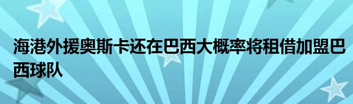 海港外援奧斯卡還在巴西大概率將租借加盟巴西球隊