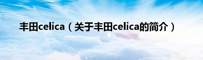 豐田celica（關(guān)于豐田celica的簡(jiǎn)介）