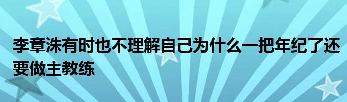 李章洙有時也不理解自己為什么一把年紀(jì)了還要做主教練