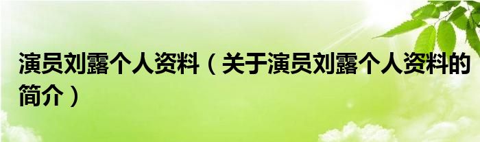 演員劉露個人資料（關于演員劉露個人資料的簡介）