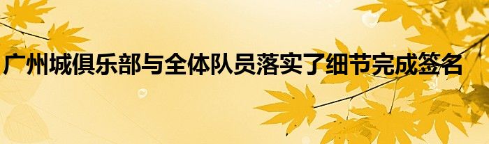 廣州城俱樂部與全體隊員落實了細(xì)節(jié)完成簽名