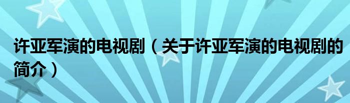 許亞軍演的電視?。P(guān)于許亞軍演的電視劇的簡介）