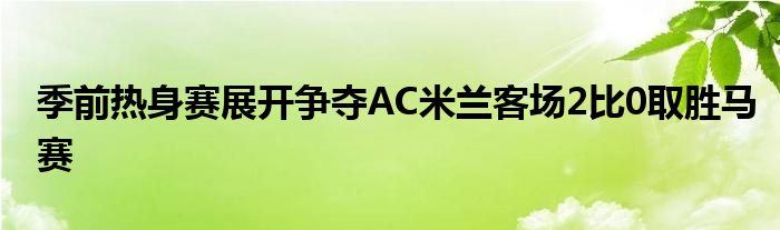 季前熱身賽展開爭(zhēng)奪AC米蘭客場(chǎng)2比0取勝馬賽