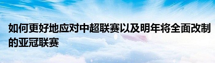 如何更好地應(yīng)對(duì)中超聯(lián)賽以及明年將全面改制的亞冠聯(lián)賽