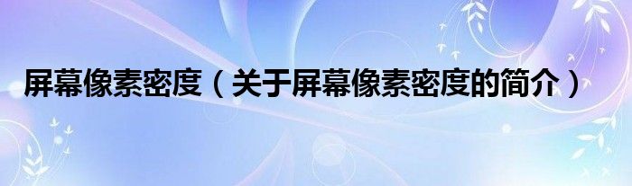 屏幕像素密度（關(guān)于屏幕像素密度的簡(jiǎn)介）