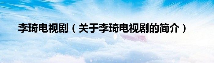 李琦電視?。P于李琦電視劇的簡介）