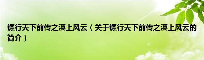 鏢行天下前傳之漠上風(fēng)云（關(guān)于鏢行天下前傳之漠上風(fēng)云的簡(jiǎn)介）