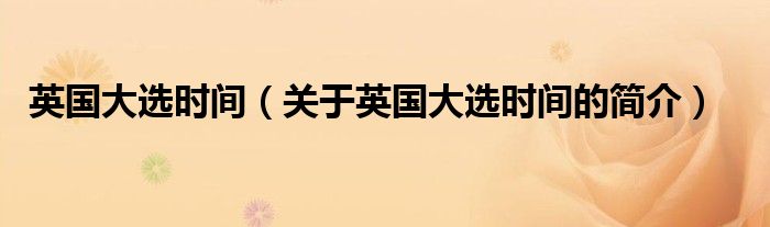 英國大選時(shí)間（關(guān)于英國大選時(shí)間的簡(jiǎn)介）