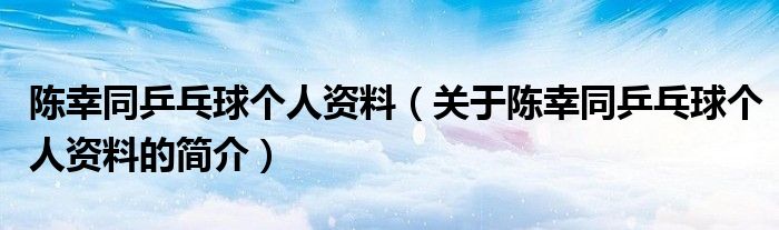 陳幸同乒乓球個(gè)人資料（關(guān)于陳幸同乒乓球個(gè)人資料的簡(jiǎn)介）