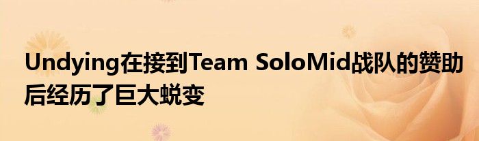 Undying在接到Team SoloMid戰(zhàn)隊(duì)的贊助后經(jīng)歷了巨大蛻變