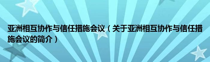 亞洲相互協(xié)作與信任措施會議（關(guān)于亞洲相互協(xié)作與信任措施會議的簡介）