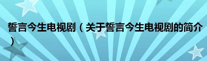 誓言今生電視劇（關(guān)于誓言今生電視劇的簡(jiǎn)介）