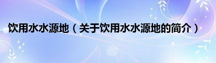 飲用水水源地（關(guān)于飲用水水源地的簡(jiǎn)介）